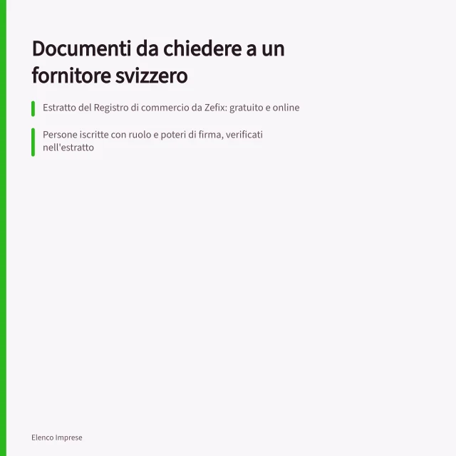 Documenti da chiedere a un fornitore svizzero: Estratto del Registro di commercio da Zefix: gratuito e online; Persone iscritte con ruolo e poteri di firma, verificati nell'estratto; Statuti vigenti con data ultima modifica per società rilevanti. Documenti da chiedere a un fornitore svizzero prima del contratto